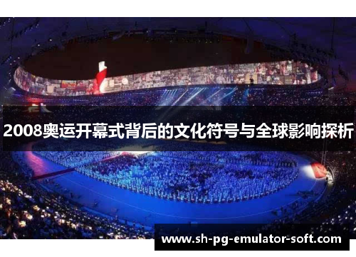 2008奥运开幕式背后的文化符号与全球影响探析