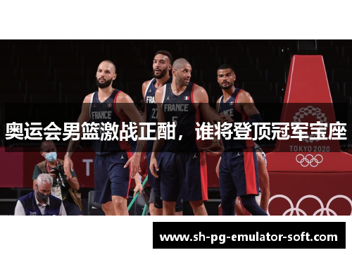 奥运会男篮激战正酣，谁将登顶冠军宝座