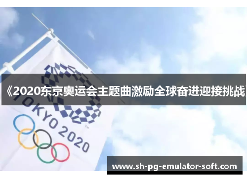 《2020东京奥运会主题曲激励全球奋进迎接挑战》